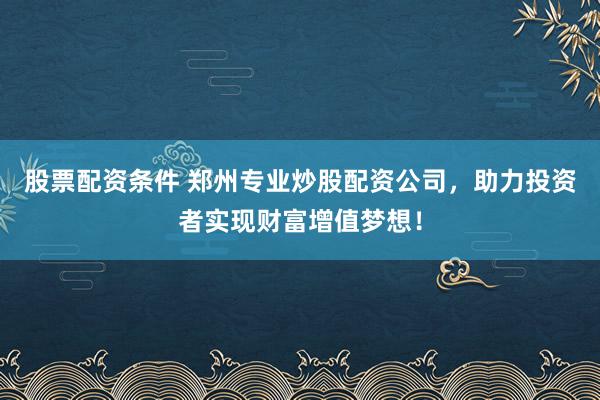 股票配资条件 郑州专业炒股配资公司，助力投资者实现财富增值梦想！