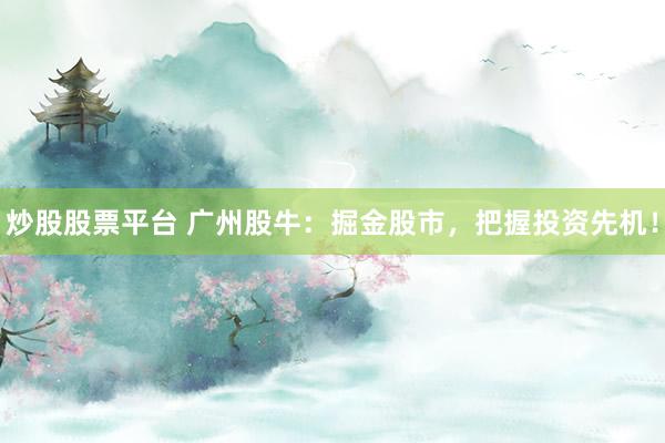 炒股股票平台 广州股牛：掘金股市，把握投资先机！