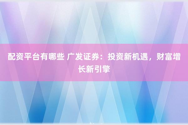 配资平台有哪些 广发证券：投资新机遇，财富增长新引擎