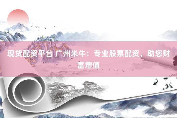 现货配资平台 广州米牛：专业股票配资，助您财富增值