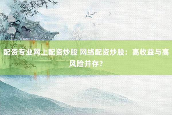 配资专业网上配资炒股 网络配资炒股：高收益与高风险并存？