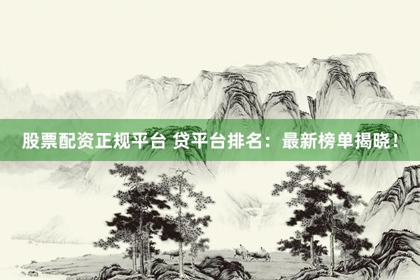 股票配资正规平台 贷平台排名：最新榜单揭晓！