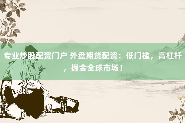 专业炒股配资门户 外盘期货配资：低门槛，高杠杆，掘金全球市场！