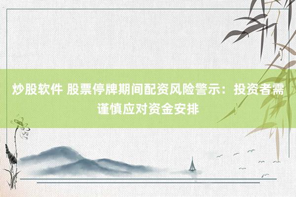 炒股软件 股票停牌期间配资风险警示：投资者需谨慎应对资金安排