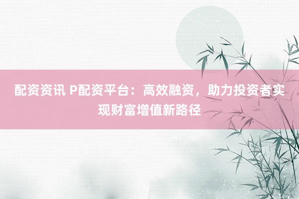配资资讯 P配资平台：高效融资，助力投资者实现财富增值新路径