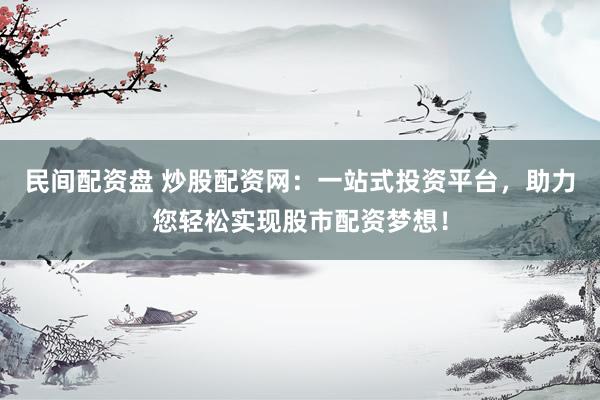 民间配资盘 炒股配资网：一站式投资平台，助力您轻松实现股市配资梦想！
