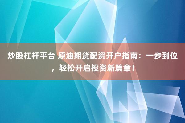 炒股杠杆平台 原油期货配资开户指南：一步到位，轻松开启投资新篇章！