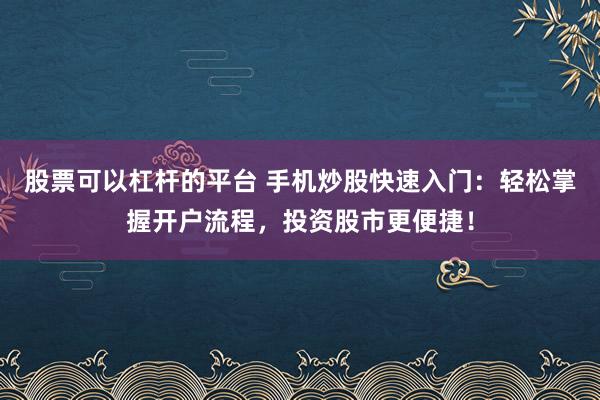 股票可以杠杆的平台 手机炒股快速入门：轻松掌握开户流程，投资股市更便捷！
