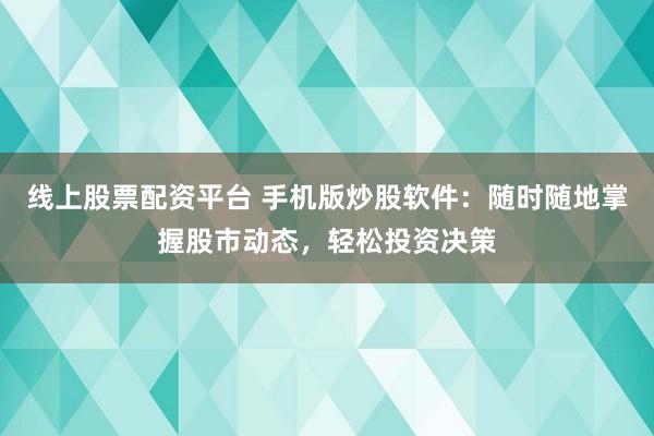 线上股票配资平台 手机版炒股软件：随时随地掌握股市动态，轻松投资决策