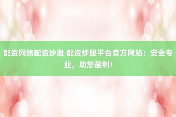 配资网络配资炒股 配资炒股平台官方网站：安全专业，助您盈利！