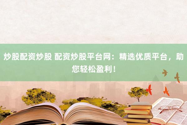 炒股配资炒股 配资炒股平台网：精选优质平台，助您轻松盈利！