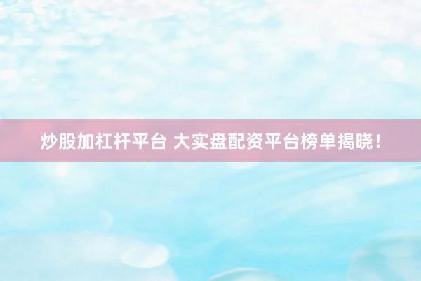 炒股加杠杆平台 大实盘配资平台榜单揭晓！