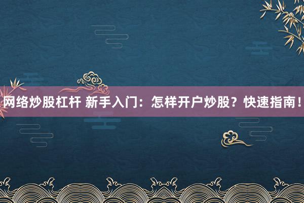 网络炒股杠杆 新手入门：怎样开户炒股？快速指南！