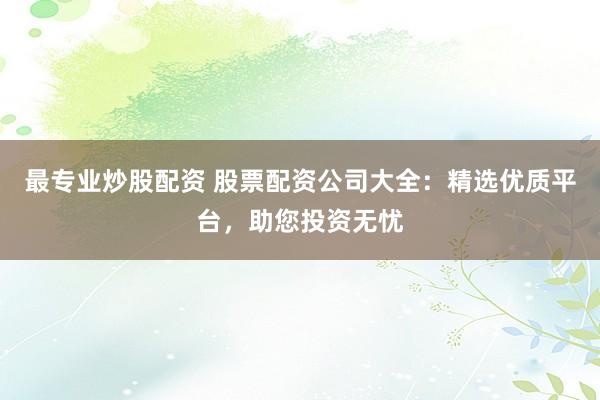 最专业炒股配资 股票配资公司大全：精选优质平台，助您投资无忧