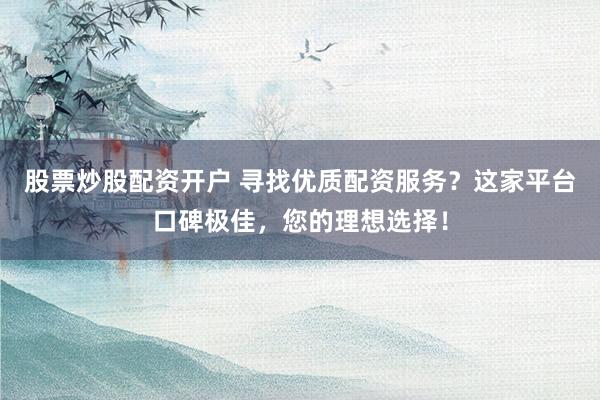 股票炒股配资开户 寻找优质配资服务？这家平台口碑极佳，您的理想选择！