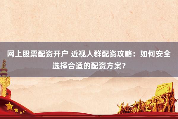 网上股票配资开户 近视人群配资攻略：如何安全选择合适的配资方案？