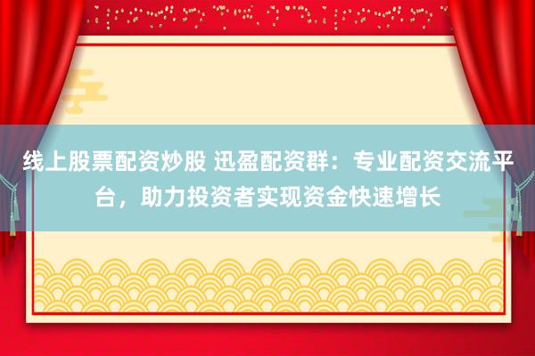 线上股票配资炒股 迅盈配资群：专业配资交流平台，助力投资者实现资金快速增长