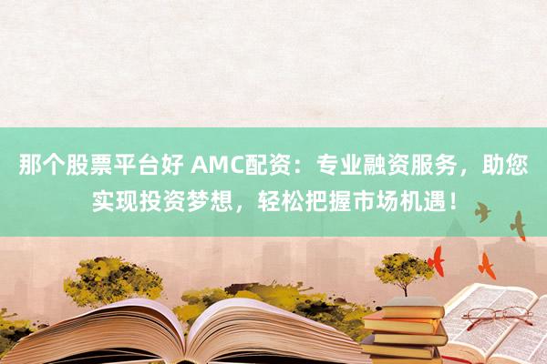 那个股票平台好 AMC配资：专业融资服务，助您实现投资梦想，轻松把握市场机遇！
