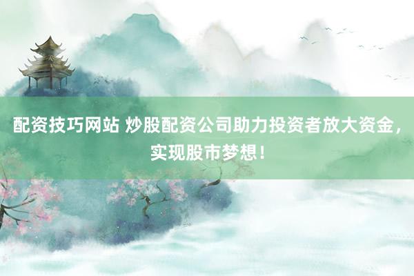 配资技巧网站 炒股配资公司助力投资者放大资金，实现股市梦想！