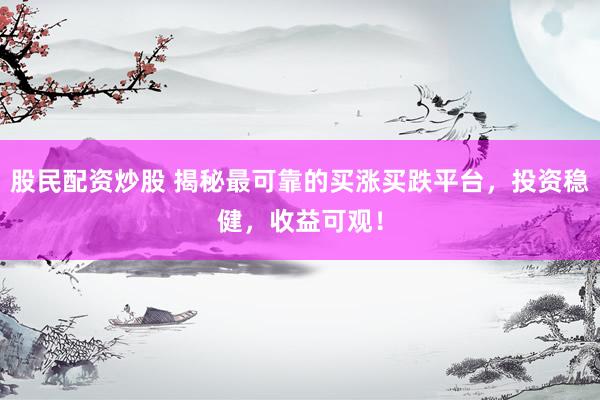 股民配资炒股 揭秘最可靠的买涨买跌平台，投资稳健，收益可观！