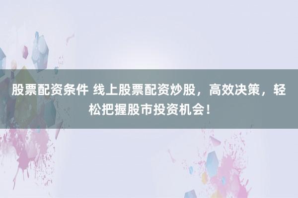 股票配资条件 线上股票配资炒股，高效决策，轻松把握股市投资机会！