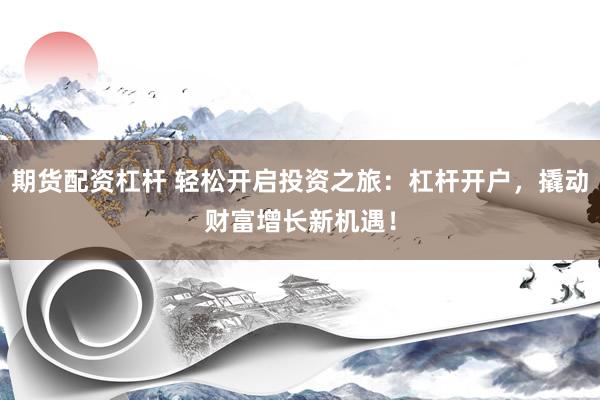 期货配资杠杆 轻松开启投资之旅：杠杆开户，撬动财富增长新机遇！