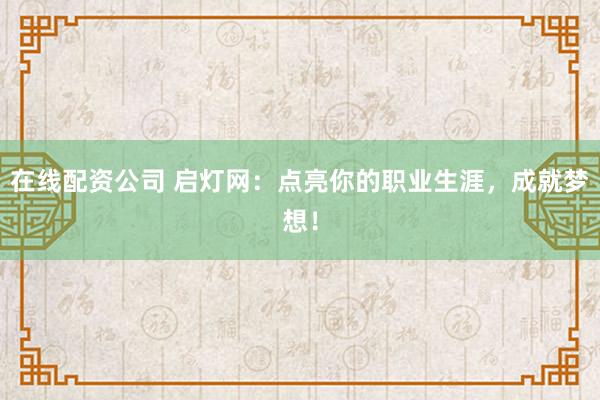 在线配资公司 启灯网：点亮你的职业生涯，成就梦想！