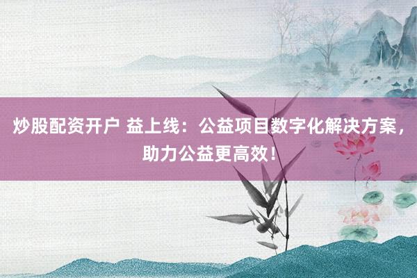 炒股配资开户 益上线：公益项目数字化解决方案，助力公益更高效！