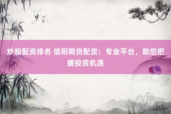 炒股配资排名 信阳期货配资：专业平台，助您把握投资机遇