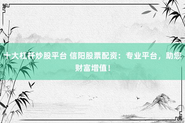 十大杠杆炒股平台 信阳股票配资：专业平台，助您财富增值！
