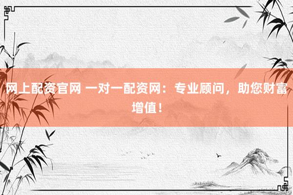 网上配资官网 一对一配资网：专业顾问，助您财富增值！