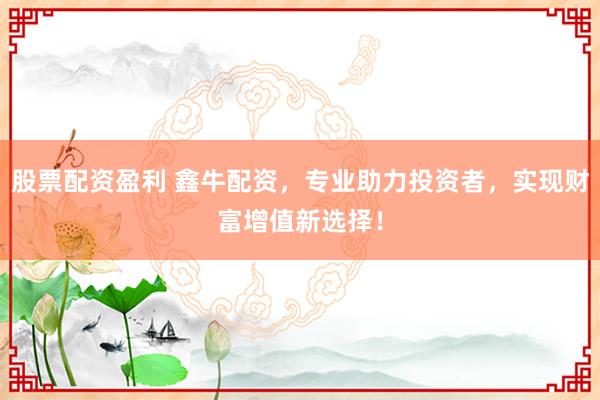 股票配资盈利 鑫牛配资，专业助力投资者，实现财富增值新选择！