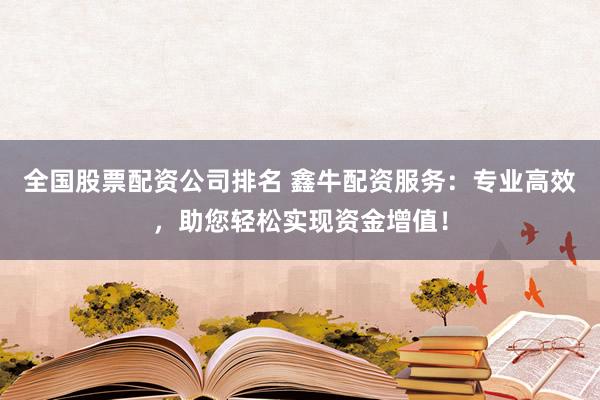 全国股票配资公司排名 鑫牛配资服务：专业高效，助您轻松实现资金增值！