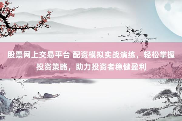 股票网上交易平台 配资模拟实战演练，轻松掌握投资策略，助力投资者稳健盈利