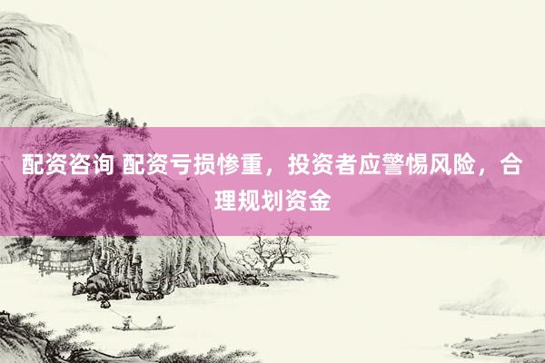 配资咨询 配资亏损惨重，投资者应警惕风险，合理规划资金