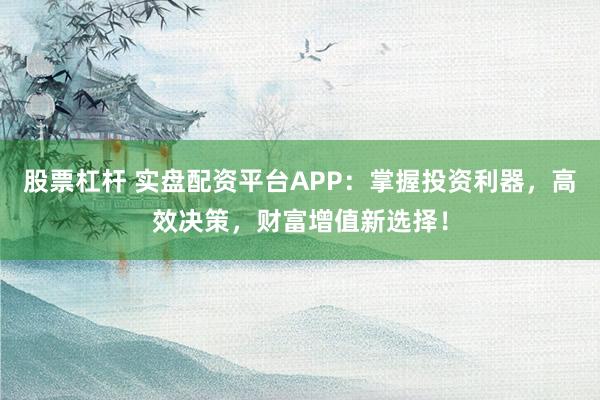 股票杠杆 实盘配资平台APP：掌握投资利器，高效决策，财富增值新选择！