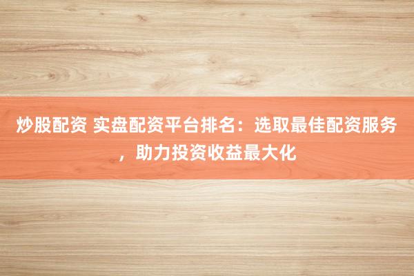 炒股配资 实盘配资平台排名：选取最佳配资服务，助力投资收益最大化