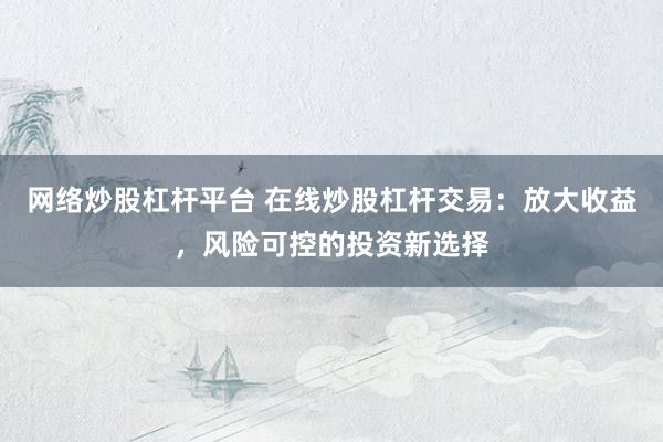 网络炒股杠杆平台 在线炒股杠杆交易：放大收益，风险可控的投资新选择