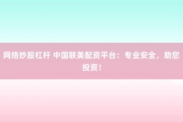 网络炒股杠杆 中国联美配资平台：专业安全，助您投资！