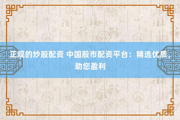 正规的炒股配资 中国股市配资平台：精选优质，助您盈利
