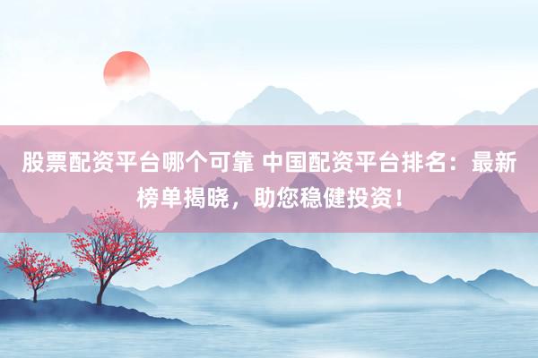 股票配资平台哪个可靠 中国配资平台排名：最新榜单揭晓，助您稳健投资！