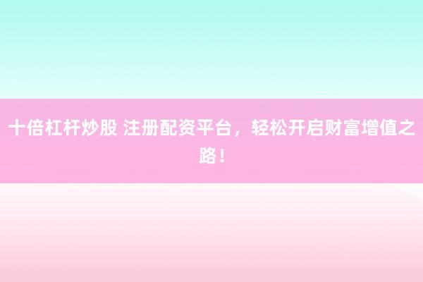 十倍杠杆炒股 注册配资平台，轻松开启财富增值之路！