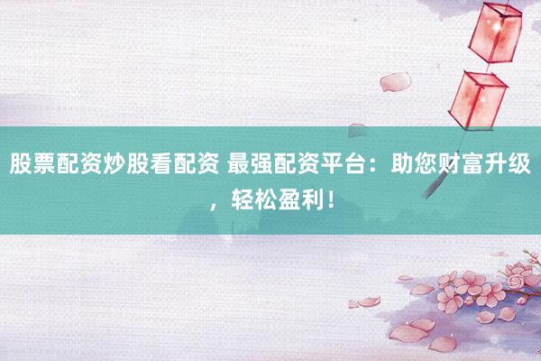 股票配资炒股看配资 最强配资平台：助您财富升级，轻松盈利！