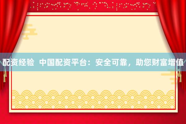 配资经验  中国配资平台：安全可靠，助您财富增值