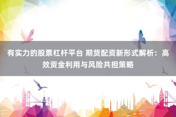 有实力的股票杠杆平台 期货配资新形式解析：高效资金利用与风险共担策略