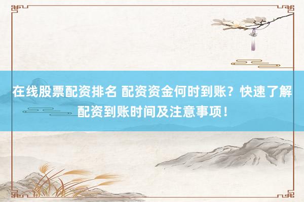 在线股票配资排名 配资资金何时到账？快速了解配资到账时间及注意事项！