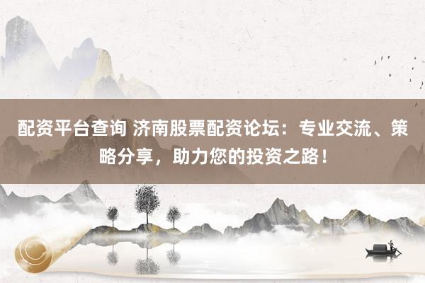 配资平台查询 济南股票配资论坛：专业交流、策略分享，助力您的投资之路！