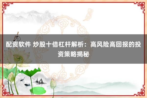 配资软件 炒股十倍杠杆解析：高风险高回报的投资策略揭秘