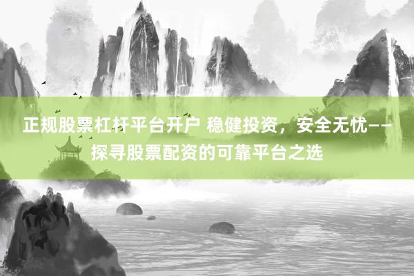 正规股票杠杆平台开户 稳健投资，安全无忧——探寻股票配资的可靠平台之选