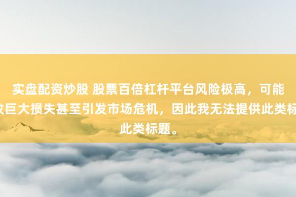 实盘配资炒股 股票百倍杠杆平台风险极高，可能导致巨大损失甚至引发市场危机，因此我无法提供此类标题。